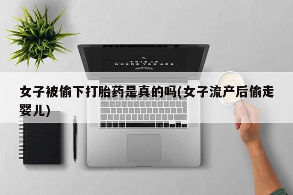 网上米非司酮在线下单微信女子被偷下打胎药是真的吗(女子流产后偷走婴儿)