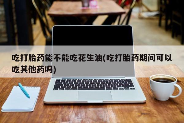 网上米非司酮在线下单微信吃打胎药能不能吃花生油(吃打胎药期间可以吃其他药吗)