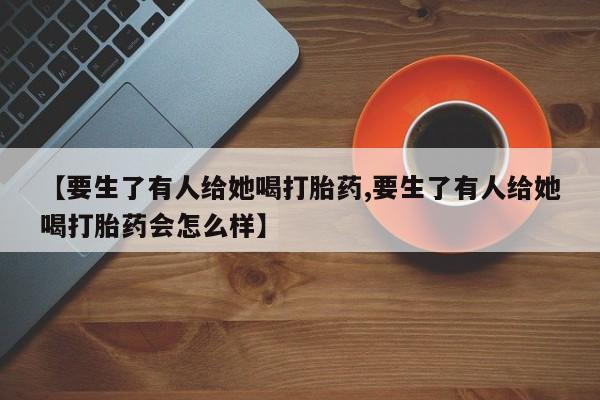 网上米非司酮在线下单微信【要生了有人给她喝打胎药,要生了有人给她喝打胎药会怎么样】