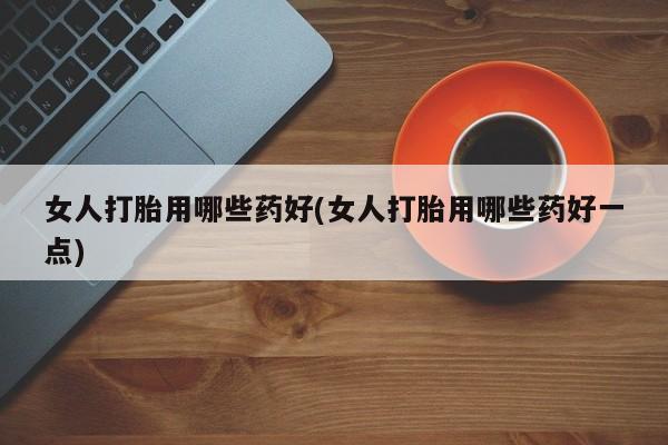 网上米非司酮在线下单微信女人打胎用哪些药好(女人打胎用哪些药好一点)