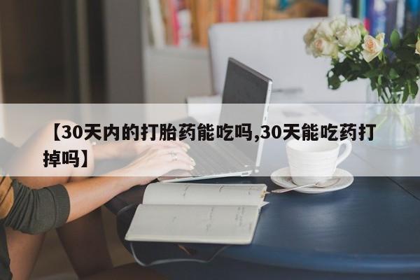 网上米非司酮在线下单微信【30天内的打胎药能吃吗,30天能吃药打掉吗】