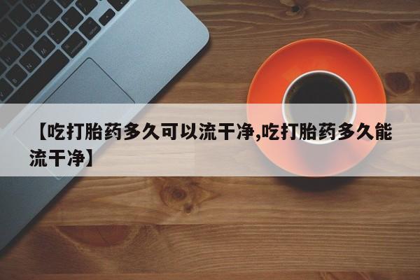 网上米非司酮在线下单微信【吃打胎药多久可以流干净,吃打胎药多久能流干净】