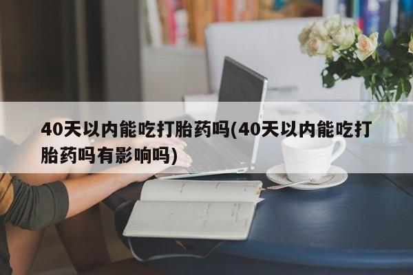 网上米非司酮在线下单微信40天以内能吃打胎药吗(40天以内能吃打胎药吗有影响吗)