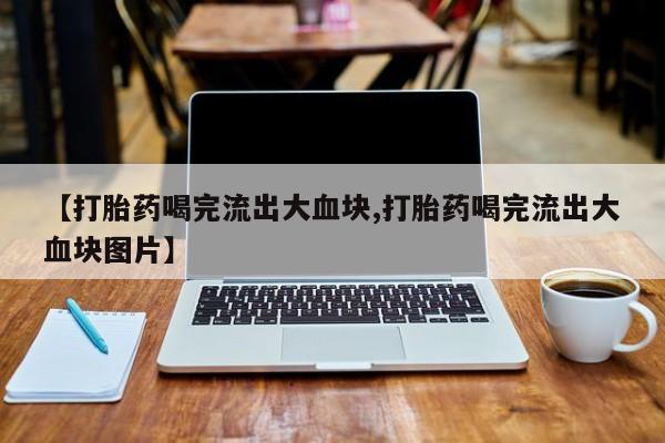 网上米非司酮在线下单微信【打胎药喝完流出大血块,打胎药喝完流出大血块图片】