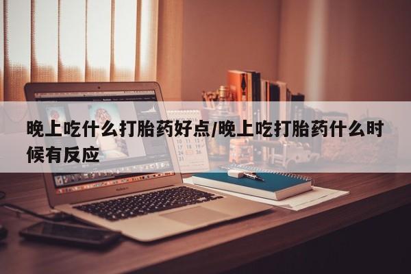 网上米非司酮在线下单微信晚上吃什么打胎药好点/晚上吃打胎药什么时候有反应