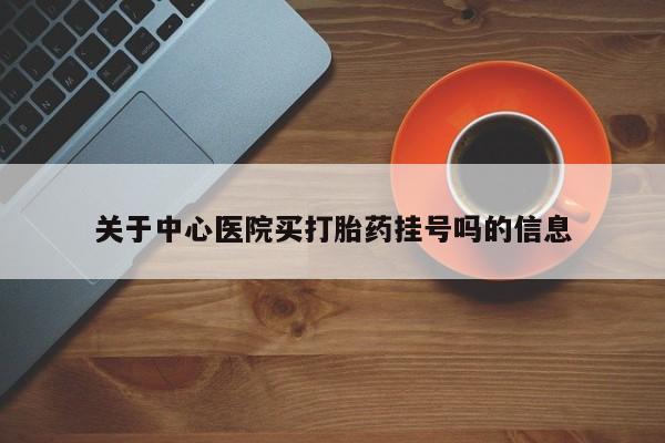 网上米非司酮在线下单微信关于中心医院买打胎药挂号吗的信息