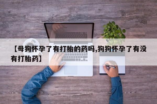 网上米非司酮在线下单微信【母狗怀孕了有打胎的药吗,狗狗怀孕了有没有打胎药】