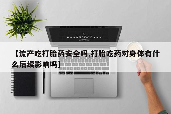 网上米非司酮在线下单微信【流产吃打胎药安全吗,打胎吃药对身体有什么后续影响吗】