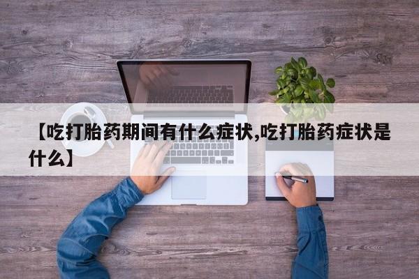 网上米非司酮在线下单微信【吃打胎药期间有什么症状,吃打胎药症状是什么】