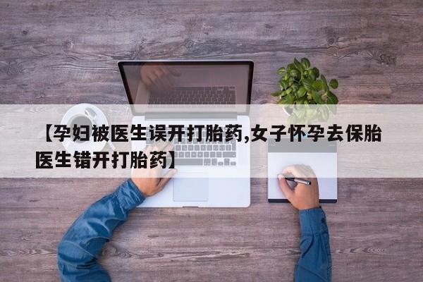 网上米非司酮在线下单微信【孕妇被医生误开打胎药,女子怀孕去保胎 医生错开打胎药】