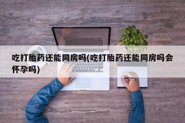 网上米非司酮在线下单微信吃打胎药还能同房吗(吃打胎药还能同房吗会怀孕吗)