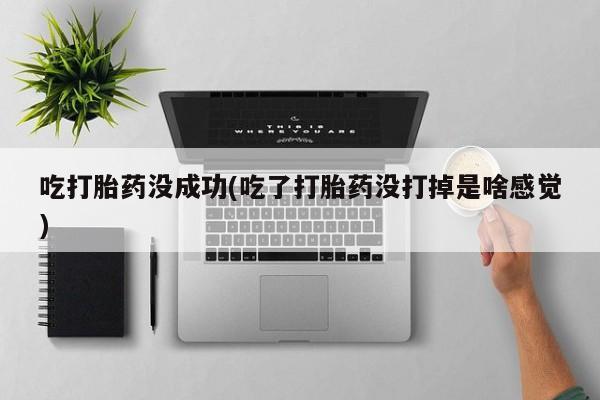网上米非司酮在线下单微信吃打胎药没成功(吃了打胎药没打掉是啥感觉)