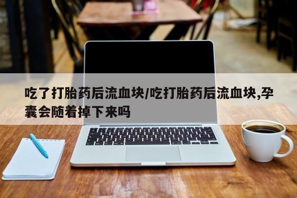 网上米非司酮在线下单微信吃了打胎药后流血块/吃打胎药后流血块,孕囊会随着掉下来吗