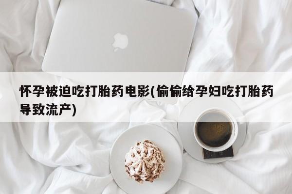 网上米非司酮在线下单微信怀孕被迫吃打胎药电影(偷偷给孕妇吃打胎药导致流产)
