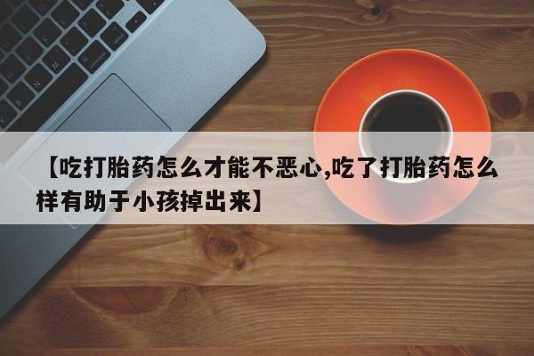 网上米非司酮在线下单微信【吃打胎药怎么才能不恶心,吃了打胎药怎么样有助于小孩掉出来】