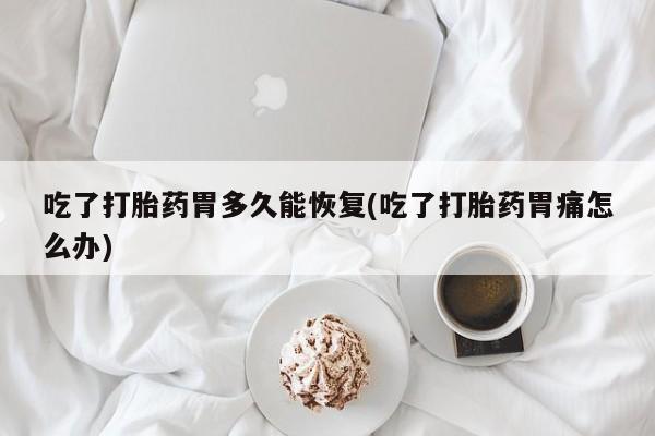 网上米非司酮在线下单微信吃了打胎药胃多久能恢复(吃了打胎药胃痛怎么办)