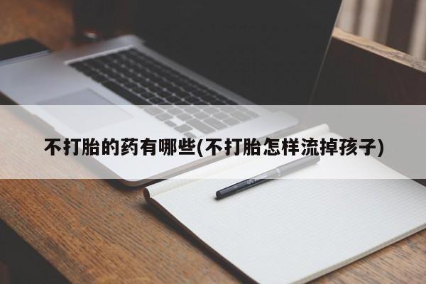 网上米非司酮在线下单微信不打胎的药有哪些(不打胎怎样流掉孩子)
