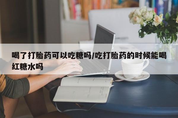 网上米非司酮在线下单微信喝了打胎药可以吃糖吗/吃打胎药的时候能喝红糖水吗
