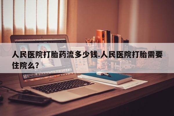 网上米非司酮在线下单微信人民医院打胎药流多少钱.人民医院打胎需要住院么？