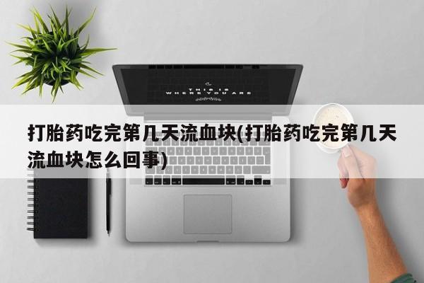 网上米非司酮在线下单微信打胎药吃完第几天流血块(打胎药吃完第几天流血块怎么回事)