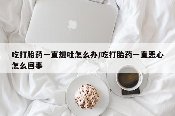 网上米非司酮在线下单微信吃打胎药一直想吐怎么办/吃打胎药一直恶心怎么回事