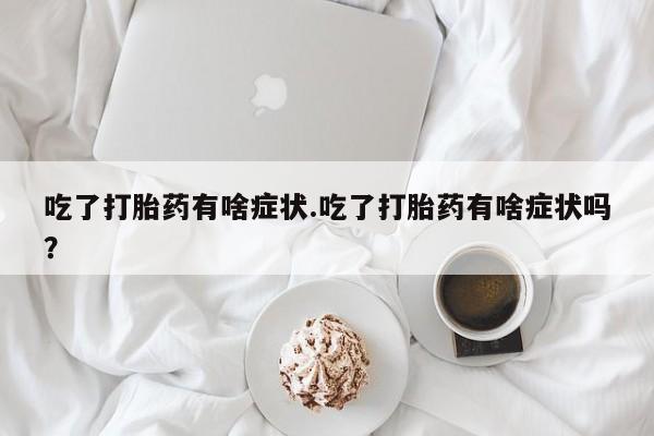 网上米非司酮在线下单微信吃了打胎药有啥症状.吃了打胎药有啥症状吗？
