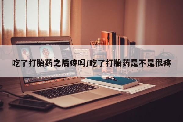 网上米非司酮在线下单微信吃了打胎药之后疼吗/吃了打胎药是不是很疼