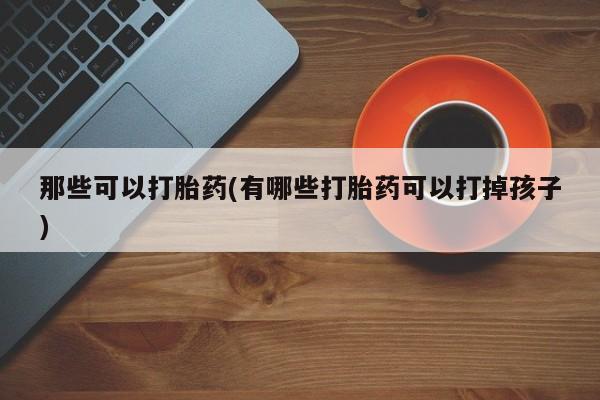 网上米非司酮在线下单微信那些可以打胎药(有哪些打胎药可以打掉孩子)
