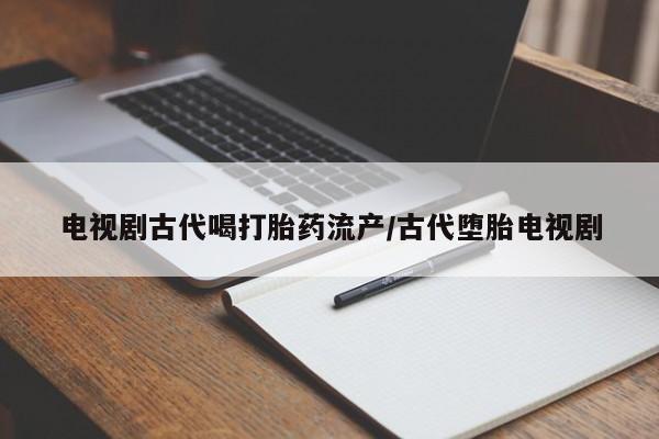 网上米非司酮在线下单微信电视剧古代喝打胎药流产/古代堕胎电视剧