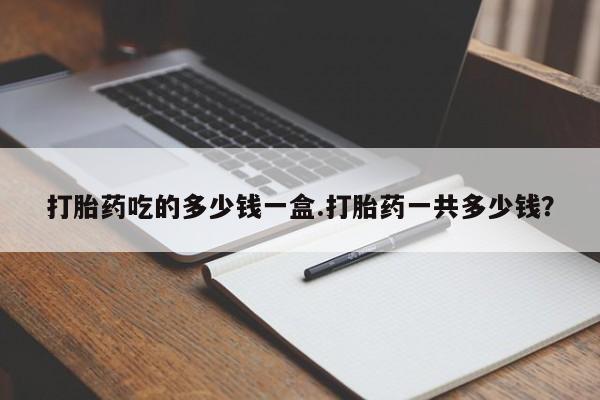 网上米非司酮在线下单微信打胎药吃的多少钱一盒.打胎药一共多少钱？