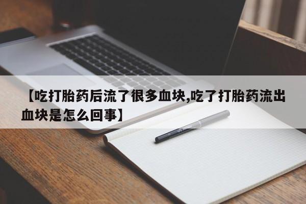 网上米非司酮在线下单微信【吃打胎药后流了很多血块,吃了打胎药流出血块是怎么回事】