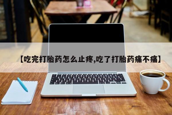 网上米非司酮在线下单微信【吃完打胎药怎么止疼,吃了打胎药痛不痛】