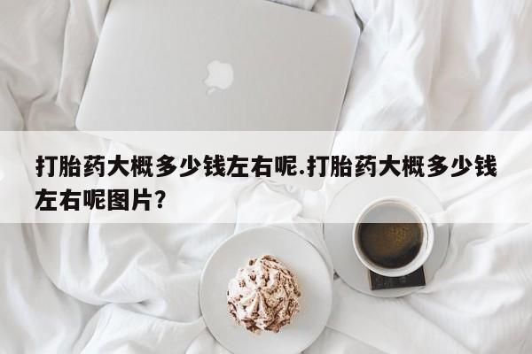 网上米非司酮在线下单微信打胎药大概多少钱左右呢.打胎药大概多少钱左右呢图片？