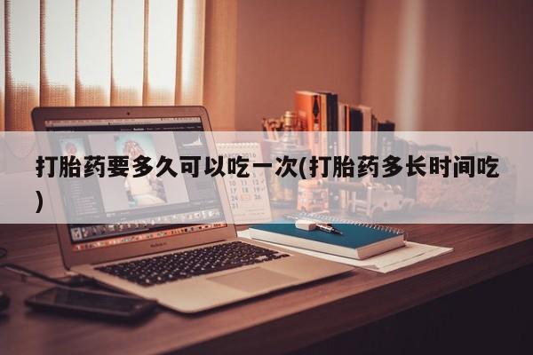 网上米非司酮在线下单微信打胎药要多久可以吃一次(打胎药多长时间吃)