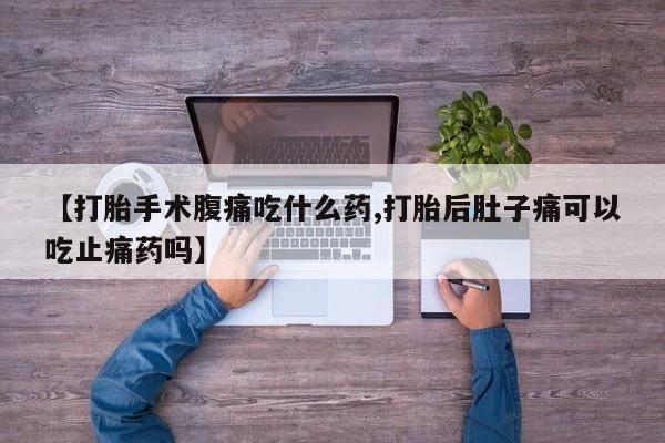 网上米非司酮在线下单微信【打胎手术腹痛吃什么药,打胎后肚子痛可以吃止痛药吗】