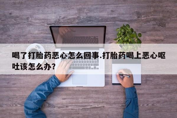 网上米非司酮在线下单微信喝了打胎药恶心怎么回事.打胎药喝上恶心呕吐该怎么办？