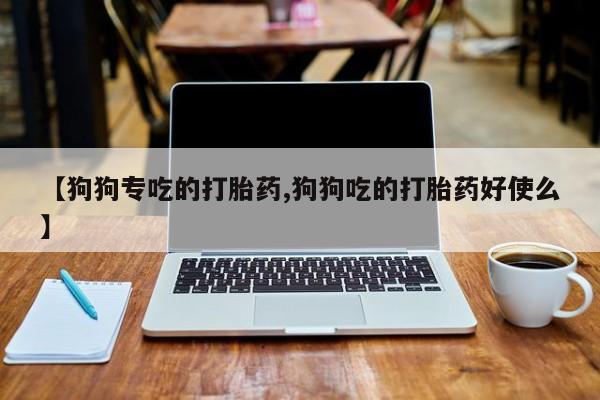 网上米非司酮在线下单微信【狗狗专吃的打胎药,狗狗吃的打胎药好使么】