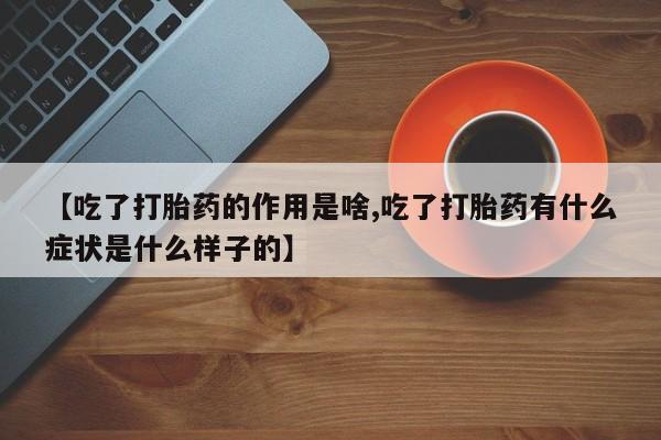 网上米非司酮在线下单微信【吃了打胎药的作用是啥,吃了打胎药有什么症状是什么样子的】