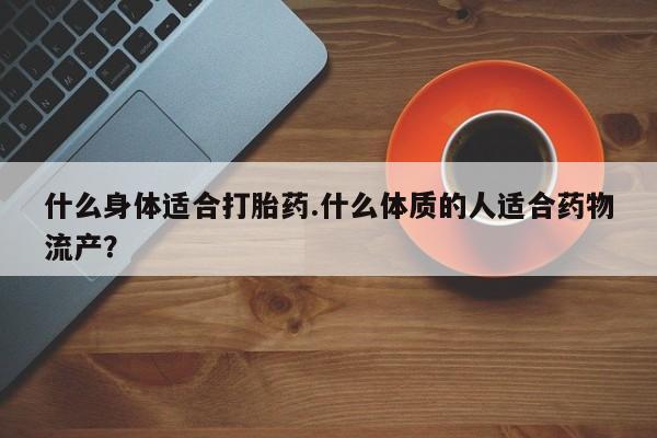 网上米非司酮在线下单微信什么身体适合打胎药.什么体质的人适合药物流产？