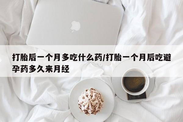 网上米非司酮在线下单微信打胎后一个月多吃什么药/打胎一个月后吃避孕药多久来月经
