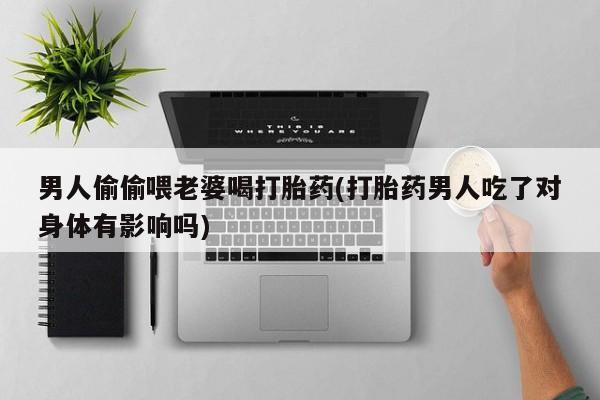 网上米非司酮在线下单微信男人偷偷喂老婆喝打胎药(打胎药男人吃了对身体有影响吗)