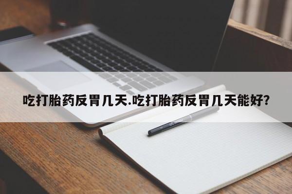 网上米非司酮在线下单微信吃打胎药反胃几天.吃打胎药反胃几天能好？