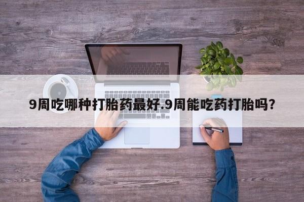 网上米非司酮在线下单微信9周吃哪种打胎药最好.9周能吃药打胎吗？