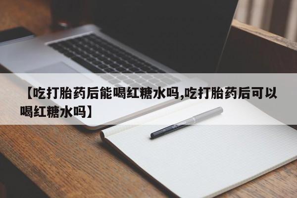 网上米非司酮在线下单微信【吃打胎药后能喝红糖水吗,吃打胎药后可以喝红糖水吗】