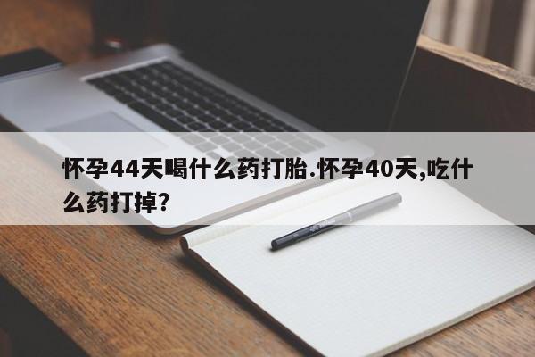 网上米非司酮在线下单微信怀孕44天喝什么药打胎.怀孕40天,吃什么药打掉？
