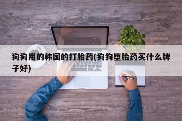 网上米非司酮在线下单微信狗狗用的韩国的打胎药(狗狗堕胎药买什么牌子好)