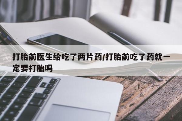 网上米非司酮在线下单微信打胎前医生给吃了两片药/打胎前吃了药就一定要打胎吗