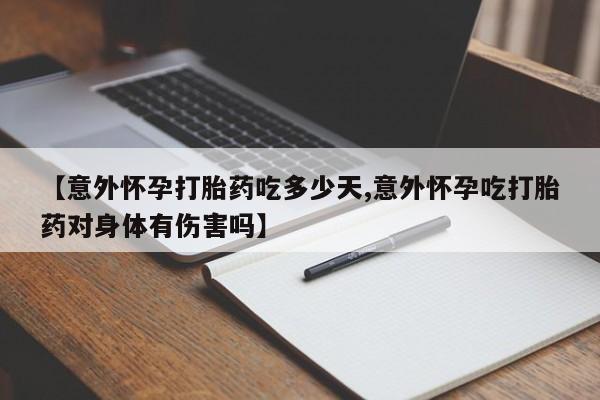 网上米非司酮在线下单微信【意外怀孕打胎药吃多少天,意外怀孕吃打胎药对身体有伤害吗】