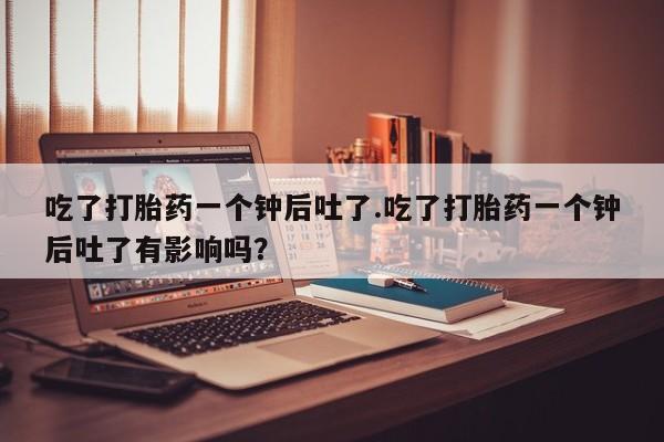 网上米非司酮在线下单微信吃了打胎药一个钟后吐了.吃了打胎药一个钟后吐了有影响吗？