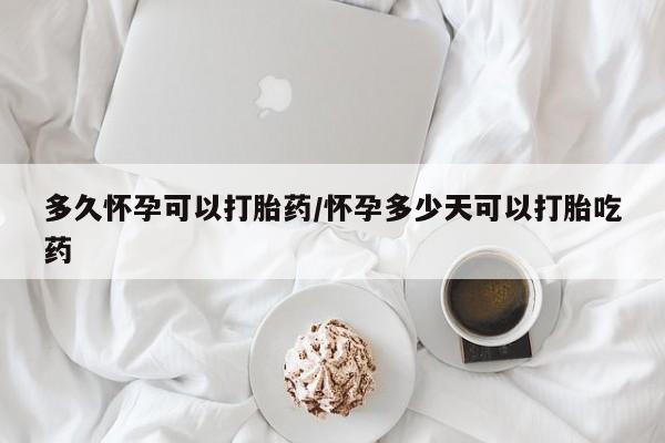 网上米非司酮在线下单微信多久怀孕可以打胎药/怀孕多少天可以打胎吃药